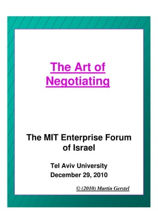 The Art of
    Negotiating



The MIT Enterprise Forum
        of Israel

     Tel Aviv University
     December 29, 2010

             © (2010) Martin Gerstel
 