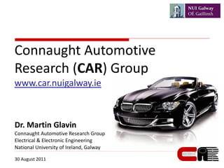 Connaught Automotive
Research (CAR) Group
www.car.nuigalway.ie



Dr. Martin Glavin
Connaught Automotive Research Group
Electrical & Electronic Engineering
National University of Ireland, Galway

30 August 2011
 