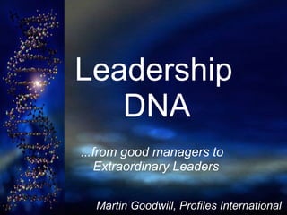  Leadership    DNA   … from good managers to    Extraordinary Leaders Martin Goodwill, Profiles International 