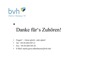•
Danke für‘s Zuhören!
• Fragen? – Gerne gleich - oder später!
• Tel: +49-30-2061385 12
• Fax: +49-30-2061385 20
• E-Mail: martin.gross-albenhausen@bvh.info
 