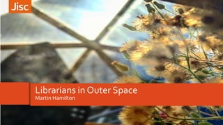 Librarians in Outer Space
Martin Hamilton
 