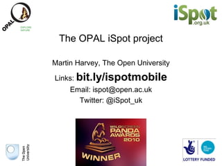 The OPAL iSpot project

Martin Harvey, The Open University

Links: bit.ly/ispotmobile
     Email: ispot@open.ac.uk
       Twitter: @iSpot_uk
 