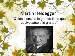 Martin Heidegger
“Quien piensa a lo grande tiene que
equivocarse a lo grande”
 
