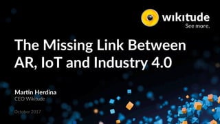 The Missing Link Between
AR, IoT and Industry 4.0
Mar<n Herdina
CEO Wikitude
October 2017
 