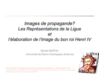 Images de propagande?Les Représentations de la Ligueet l’élaboration de l’image du bon roi Henri IV Martial MARTIN (Université de Reims Champagne-Ardenne) 