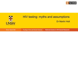 HIV testing: myths and assumptions
                                 Dr Martin Holt


                National Centre in HIV Social Research
 