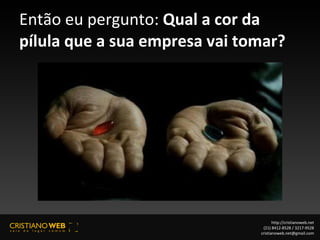 Então eu pergunto:  Qual a cor da pílula que a sua empresa vai tomar? http://cristianoweb.net (21) 8412-8528 / 3217-9528 [email_address] 
