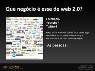 Que negócio é esse de web 2.0? http://cristianoweb.net (21) 8412-8528 / 3217-9528 [email_address] Facebook?  Youtube? Twitter? Nada disso! Hoje nós vamos falar sobre algo que há em todas essas redes mais que normalmente as empresas esquecem! “ As pessoas! ” 
