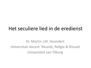 Het seculiere lied in de eredienst
Dr. Martin J.M. Hoondert
Universitair docent ‘Muziek, Religie & Ritueel
Universiteit van Tilburg

 