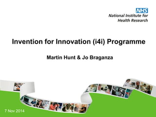 Invention for Innovation (i4i) Programme 
Martin Hunt & Jo Braganza 
7 Nov 2014  