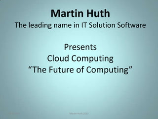 9/5/2013 Martin Huth 2013 1
Martin Huth
The leading name in IT Solution Software
Presents
Cloud Computing
“The Future of Computing”
 