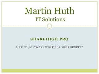 SHAREHIGH PRO
MAKING SOFTWARE WORK FOR YOUR BENEFIT
Martin Huth
IT Solutions
 
