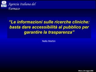 Agenzia Italiana del
Farmaco


“Le informazioni sulle ricerche cliniche:
basta dare accessibilità al pubblico per
        garantire la trasparenza”
                       Nello Martini




                                       Milano, 20 maggio 2006
 