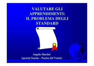 Angela Martini
VALUTARE GLI
APPRENDIMENTI:
IL PROBLEMA DEGLI
STANDARD
Angela Martini
Agenzia Scuola – Nucleo del Veneto
 