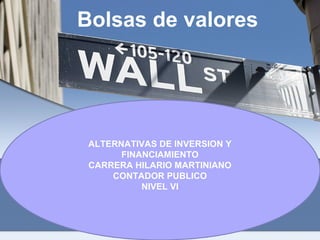 Bolsas de valores

ALTERNATIVAS DE INVERSION Y
FINANCIAMIENTO
CARRERA HILARIO MARTINIANO
CONTADOR PUBLICO
NIVEL VI

 