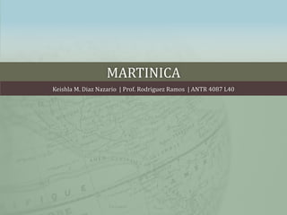 MARTINICA
Keishla M. Diaz Nazario | Prof. Rodriguez Ramos | ANTR 4087 L40
 