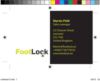 Martin Põld
                         Sales manager

                         22 Chaucer Street
                         Leicester
                         LE2 1HD
                         United Kingdom

                         Martin@footlock.ee
                         +44(0)7726779223
                         www.footlock.ee




k visiitkaart 3.indd 1                        4/5/10 18:
 