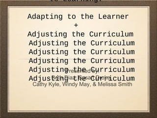 to Learning:
Adapting to the Learner
+
Adjusting the Curriculum
Adjusting the Curriculum
Adjusting the Curriculum
Adjusting the Curriculum
Adjusting the Curriculum
Adjusting the Curriculum
Presented by:
Beth Diaz, Susan Droke,
Cathy Kyle, Windy May, & Melissa Smith
 