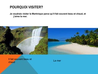 POURQUOI VISITER?
Je voudrais visiter la Martinique parce qu’il fait souvent beau et chaud, et
j’aime la mer.
Il fait souvent beau et
chaud
La mer
 
