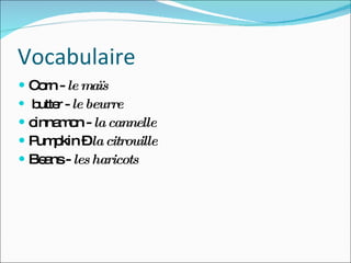 Vocabulaire Corn -  le maïs butter -  le beurre cinnamon -  la   cannelle Pumpkin –  la citrouille Beans -  les haricots 
