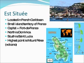 Est Située Located in French Caribbean Small island territory of France Capital = Fort-de-France North is Dominica South is Saint  Lucia Highest point is Mount Pelee  (volcano) 
