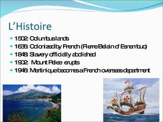 L’Histoire  1502: Columbus lands 1635:  Colonized  by French ( Pierre Belain d' Esnambuc) 1848: Slavery officially abolished 1902:  Mount Pelee  erupts 1946: Martinique becomes a French overseas department 