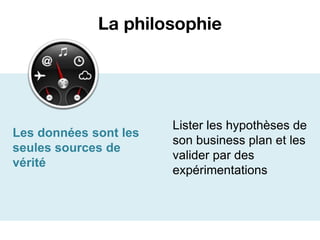 La philosophie




                       Lister les hypothèses de
Les données sont les
                       son business plan et les
seules sources de
                       valider par des
vérité
                       expérimentations
 