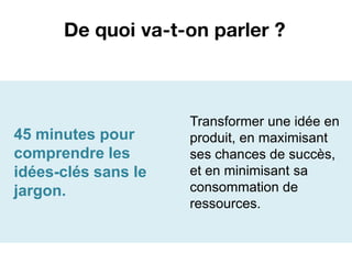 De quoi va-t-on parler ?



                     Transformer une idée en
45 minutes pour      produit, en maximisant
comprendre les       ses chances de succès,
idées-clés sans le   et en minimisant sa
jargon.              consommation de
                     ressources.
 