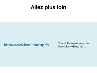 Allez plus loin




                             Toutes les ressources, les
http://www.leanstartup.fr/   livres, les vidéos, etc…
 