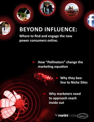 Beyond influence:
Where to find and engage the new
power consumers online.




          How “Pollinators” change the
           marketing equation


                         Why they bee-
                          line to Niche Sites


                 Why marketers need
                  to approach reach
                  inside out
 