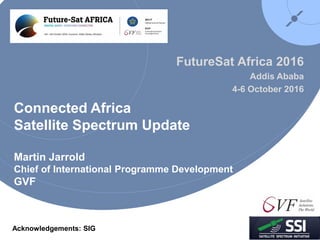 Connected Africa
Satellite Spectrum Update
Martin Jarrold
Chief of International Programme Development
GVF
FutureSat Africa 2016
Addis Ababa
4-6 October 2016
Acknowledgements: SIG
 