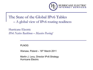 The State of the Global IPv6 Tables
– A global view of IPv6 routing readiness
Hurricane Electric
IPv6 Native Backbone – Massive Peering!
PLNOG
Warsaw, Poland – 16th March 2011
Martin J. Levy, Director IPv6 Strategy
Hurricane Electric
 