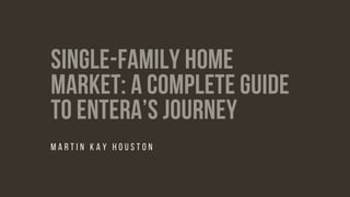 SINGLE-FAMILY HOME
MARKET: A COMPLETE GUIDE
TO ENTERA’S JOURNEY
M A R T I N K A Y H O U S T O N
 