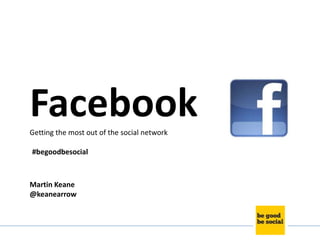 Facebook
Getting the most out of the social network

#begoodbesocial



Martin Keane
@keanearrow
 