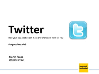 Twitter
How your organisation can make 140 characters work for you


#begoodbesocial




Martin Keane
@keanearrow
 