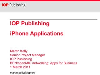 IOP Publishing iPhone Applications Martin Kelly Senior Project Manager IOP Publishing  BEN/openMIC networking: Apps for Business 1 March 2011 [email_address] 