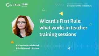 Katherine Martinkevich
British Council Ukraine
Wizard's First Rule:
what works in teacher
training sessions
 