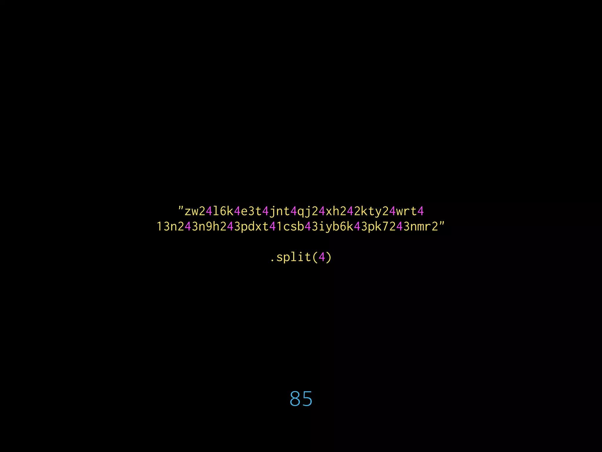 "zw24l6k4e3t4jnt4qj24xh242kty24wrt4
13n243n9h243pdxt41csb43iyb6k43pk7243nmr2"
.split(4)
85
 