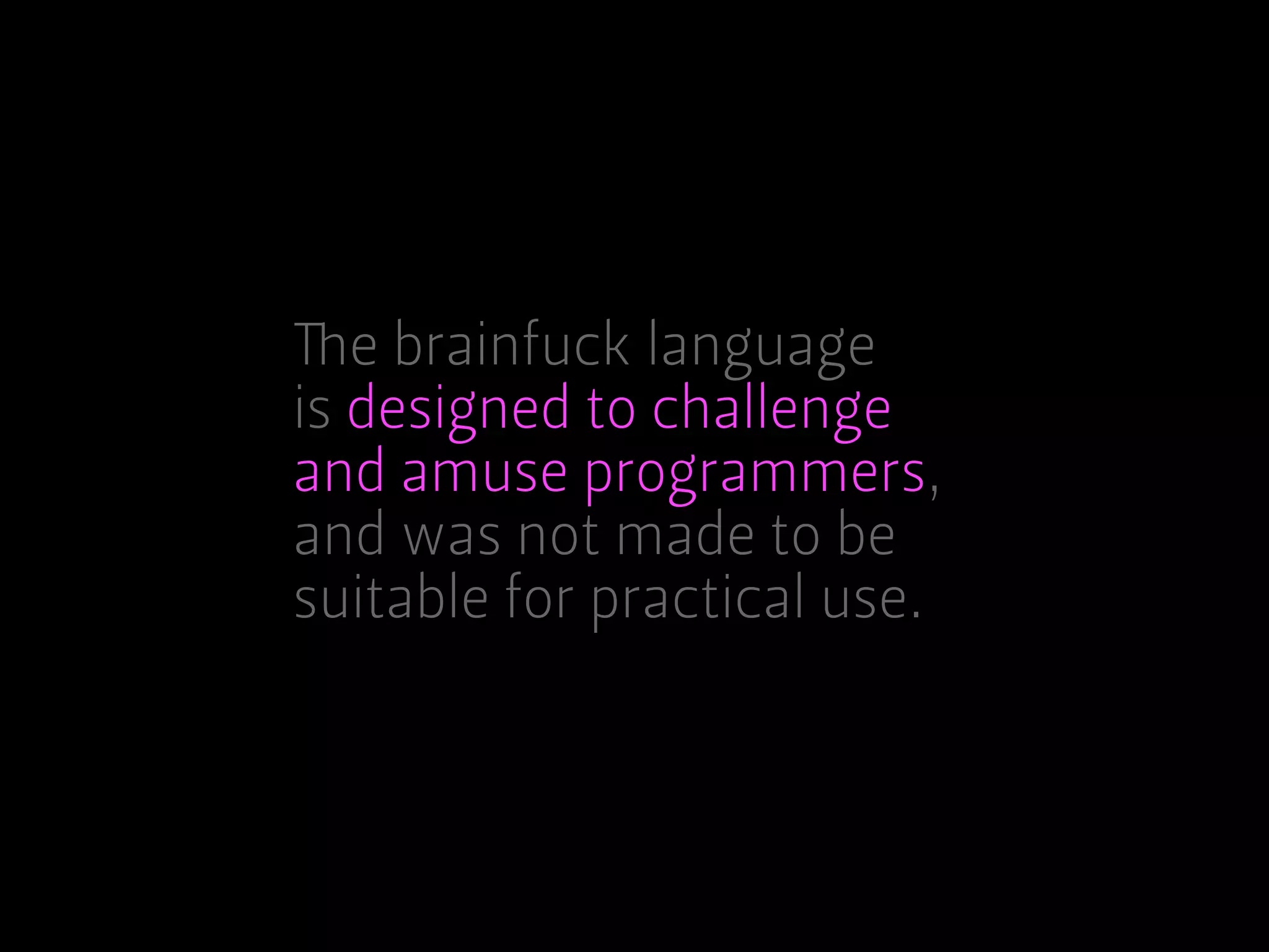 The brainfuck language
is designed to challenge
and amuse programmers,
and was not made to be
suitable for practical use.
 