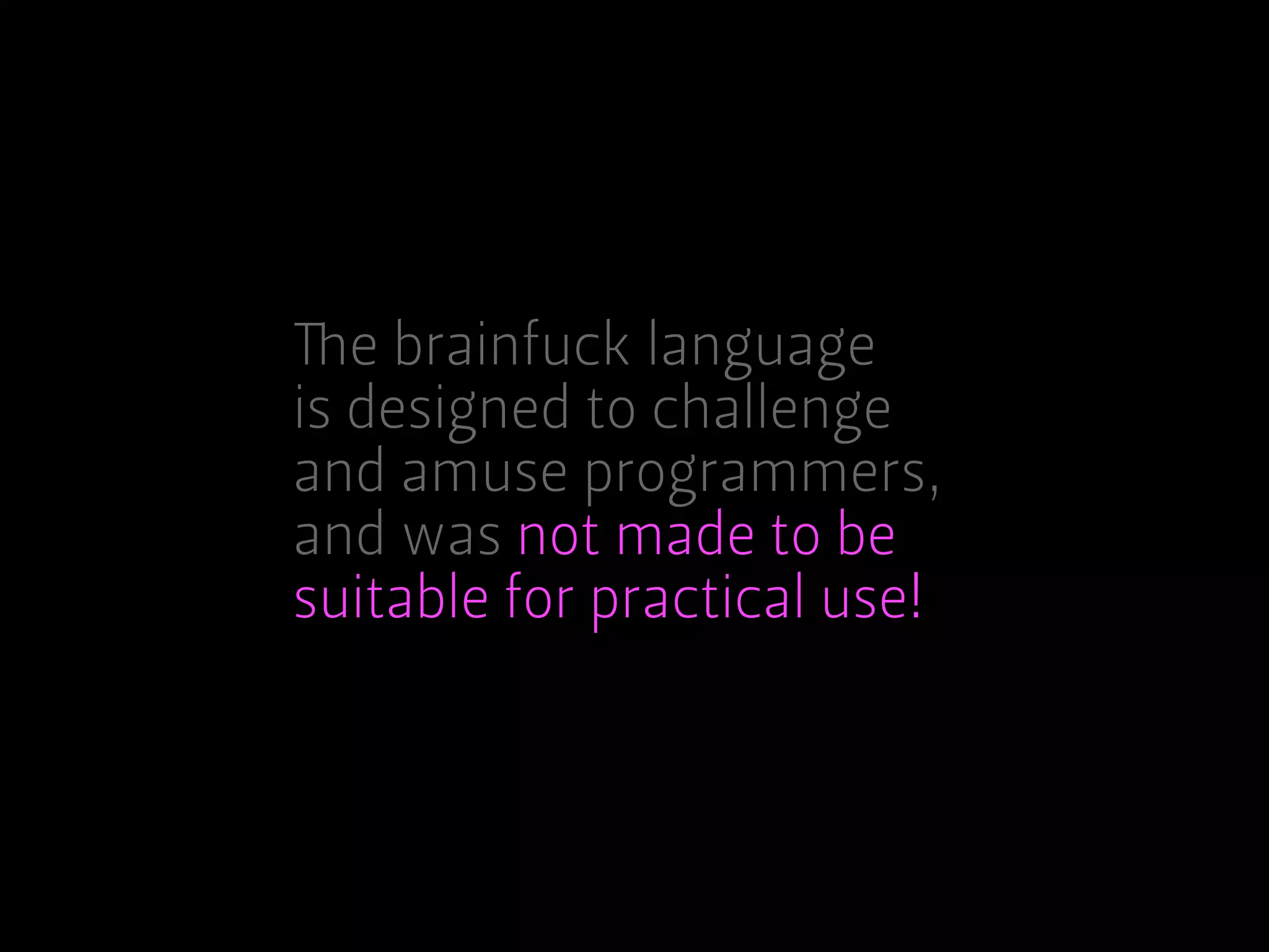 The brainfuck language
is designed to challenge
and amuse programmers,
and was not made to be
suitable for practical use!
 