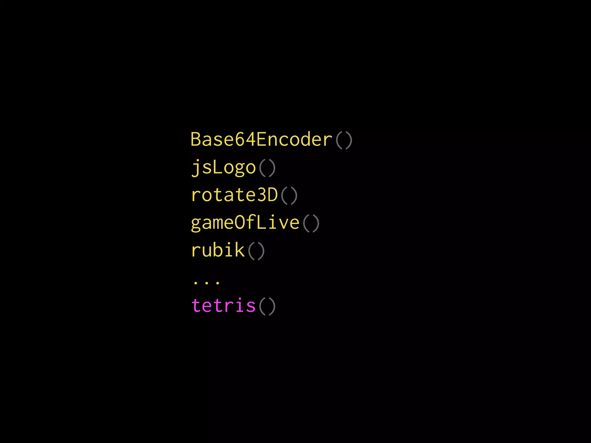 Base64Encoder()
jsLogo()
rotate3D()
gameOfLive()
rubik()
...
tetris()
 