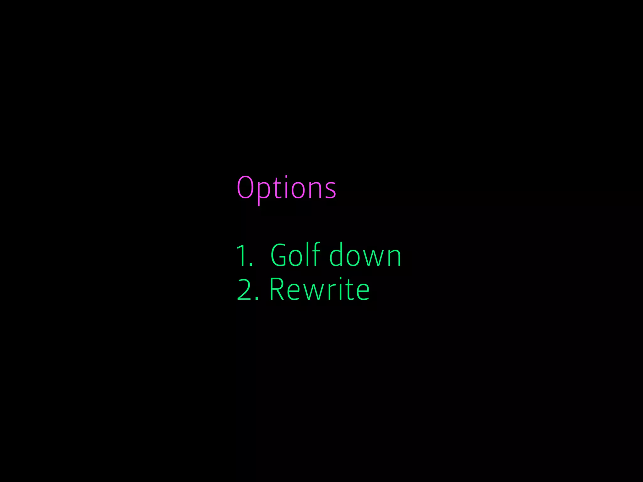 Options
1. Golf down
2. Rewrite
 
