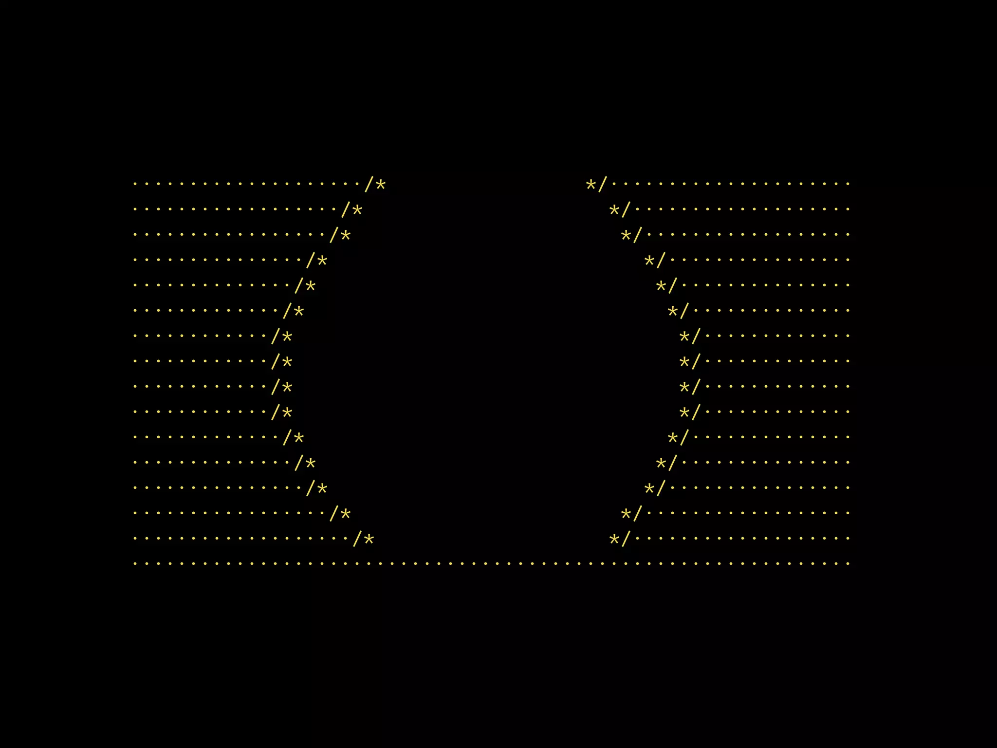 ····················/* */·····················
··················/* */···················
·················/* */··················
···············/* */················
··············/* */···············
·············/* */··············
············/* */·············
············/* */·············
············/* */·············
············/* */·············
·············/* */··············
··············/* */···············
···············/* */················
·················/* */··················
···················/* */···················
······························································
 