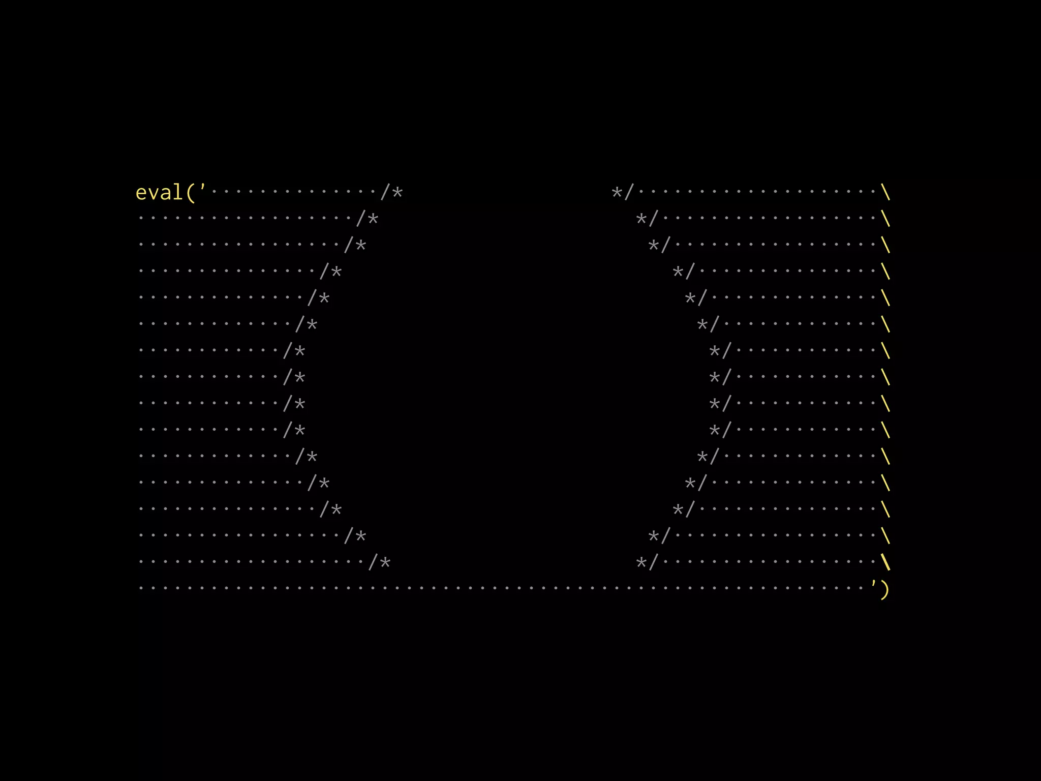eval('··············/* */····················
··················/* */··················
·················/* */·················
···············/* */···············
··············/* */··············
·············/* */·············
············/* */············
············/* */············
············/* */············
············/* */············
·············/* */·············
··············/* */··············
···············/* */···············
·················/* */·················
···················/* */··················
····························································')
 