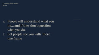 1. People will understand what you
do… and if they don’t question
what you do.
2. Let people see you with there
one frame
Learning from Super
heros
 