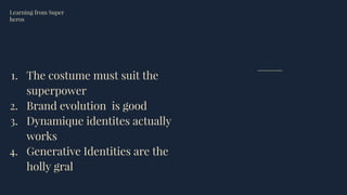 1. The costume must suit the
superpower
2. Brand evolution is good
3. Dynamique identites actually
works
4. Generative Identities are the
holly gral
Learning from Super
heros
 