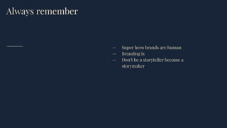 Always remember
— Super hero brands are human
— Branding is
— Don’t be a storyteller become a
storymaker
 