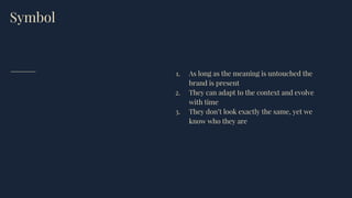 Symbol
1. As long as the meaning is untouched the
brand is present
2. They can adapt to the context and evolve
with time
3. They don’t look exactly the same, yet we
know who they are
 