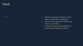 Mask
1. Superhero brands are humans with a
mask to unfold their superpower
2. They use their Superhero identity only
when we need them
3. As humans, Superhero brands have a
broad range of emotions at hand
 